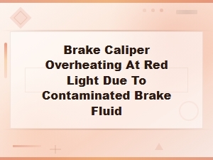 Brake Caliper Overheating at Red Light From Contaminated Brake Fluid