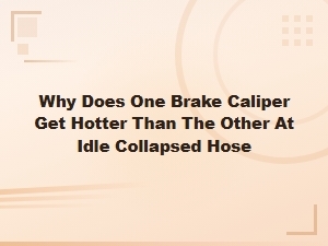 Why Does One Brake Caliper Get Hotter Than the Other at Idle? Collapsed Hose Explained